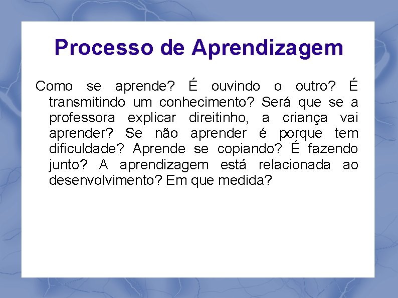 Processo de Aprendizagem Como se aprende? É ouvindo o outro? É transmitindo um conhecimento?