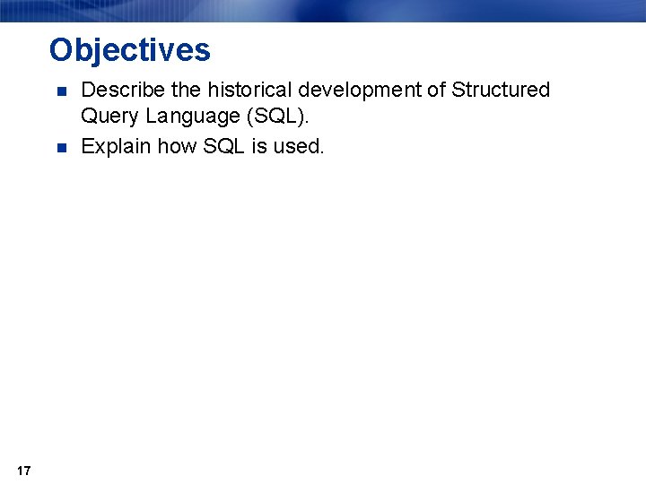 Objectives n n 17 Describe the historical development of Structured Query Language (SQL). Explain