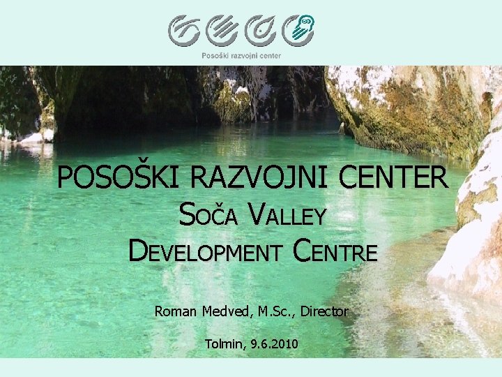 POSOŠKI RAZVOJNI CENTER SOČA VALLEY DEVELOPMENT CENTRE Roman Medved, M. Sc. , Director Tolmin,