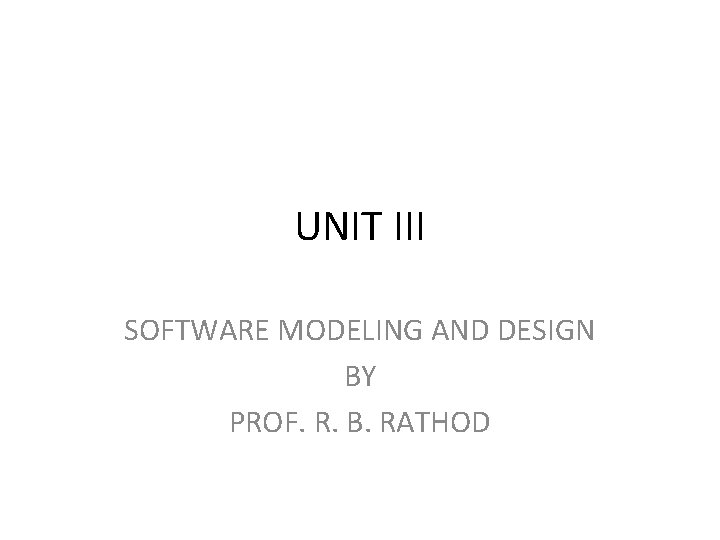 UNIT III SOFTWARE MODELING AND DESIGN BY PROF. R. B. RATHOD 