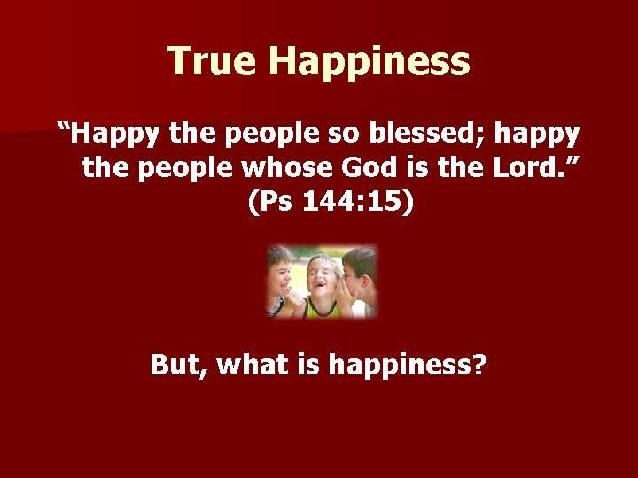 True Happiness “Happy the people so blessed; happy the people whose God is the