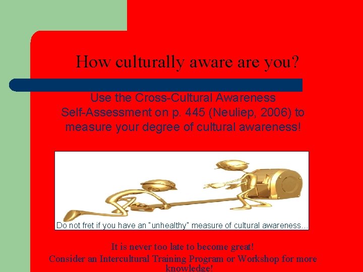 How culturally aware you? Use the Cross-Cultural Awareness Self-Assessment on p. 445 (Neuliep, 2006)