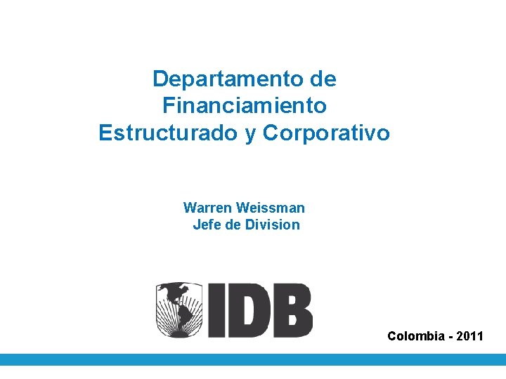 Departamento de Financiamiento Estructurado y Corporativo Warren Weissman Jefe de Division Colombia - 2011