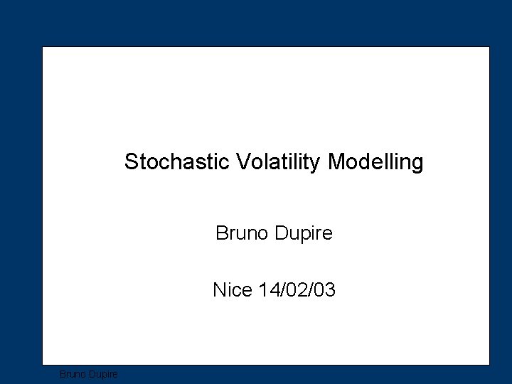 Stochastic Volatility Modelling Bruno Dupire Nice 14/02/03 Bruno Dupire 