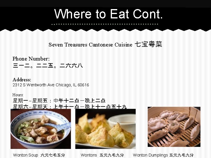 Where to Eat Cont. Seven Treasures Cantonese Cuisine 七宝粤菜 Phone Number: 三一二。二二五。二六六八 Address: 2312