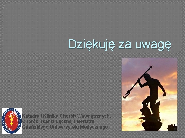 Dziękuję za uwagę Katedra i Klinika Chorób Wewnętrznych, Chorób Tkanki Łącznej i Geriatrii Gdańskiego