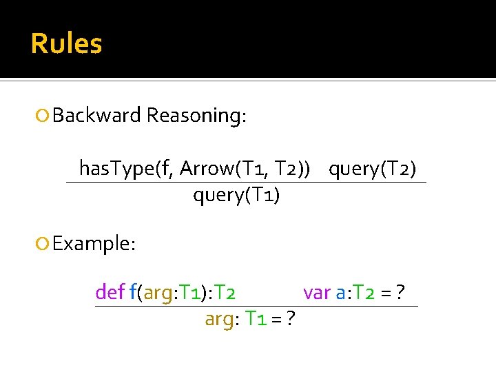 Rules Backward Reasoning: has. Type(f, Arrow(T 1, T 2)) query(T 2) query(T 1) Example: