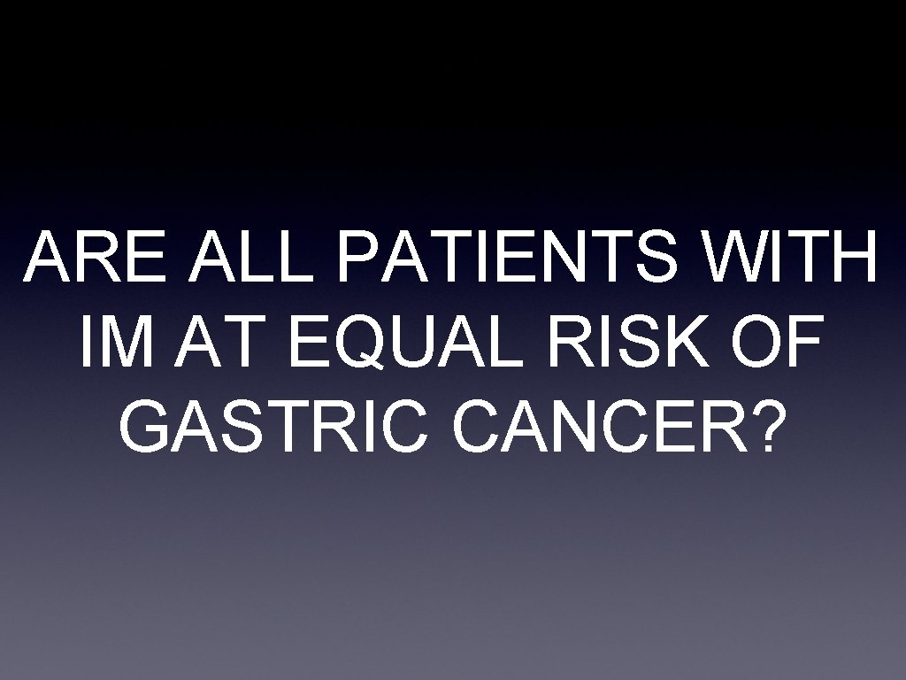 ARE ALL PATIENTS WITH IM AT EQUAL RISK OF GASTRIC CANCER? 