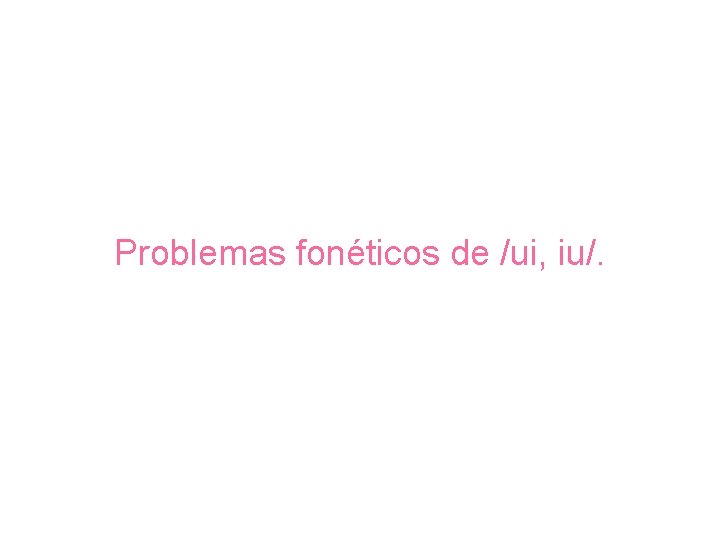 Problemas fonéticos de /ui, iu/. 