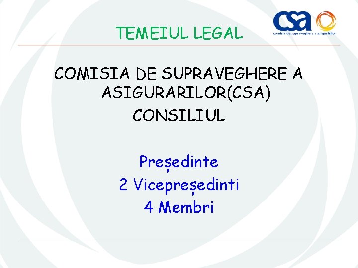 TEMEIUL LEGAL COMISIA DE SUPRAVEGHERE A ASIGURARILOR(CSA) CONSILIUL Președinte 2 Vicepreședinti 4 Membri 
