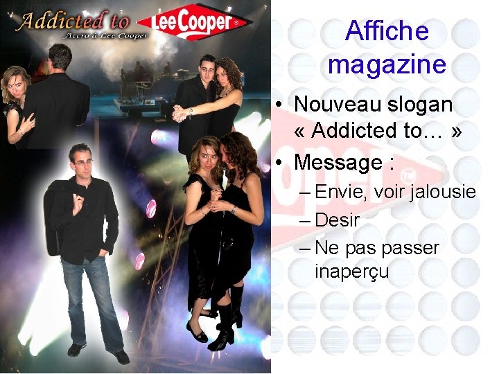 Affiche magazine • Nouveau slogan « Addicted to… » • Message : – Envie,