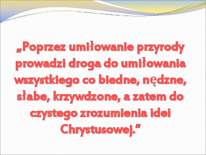 „Poprzez umiłowanie przyrody prowadzi droga do umiłowania wszystkiego co biedne, nędzne, słabe, krzywdzone, a