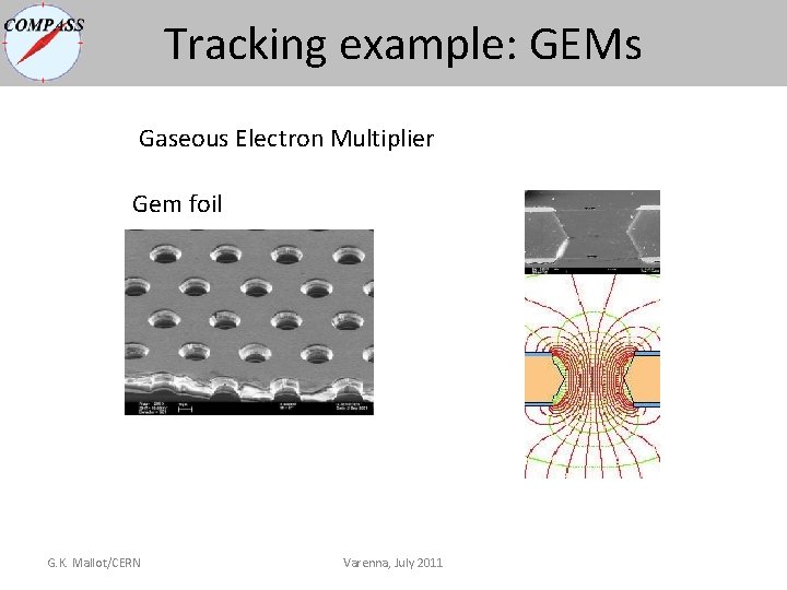Tracking example: GEMs Gaseous Electron Multiplier Gem foil G. K. Mallot/CERN Varenna, July 2011 Tracking example: GEMs Gaseous Electron Multiplier Gem foil G. K. Mallot/CERN Varenna, July 2011