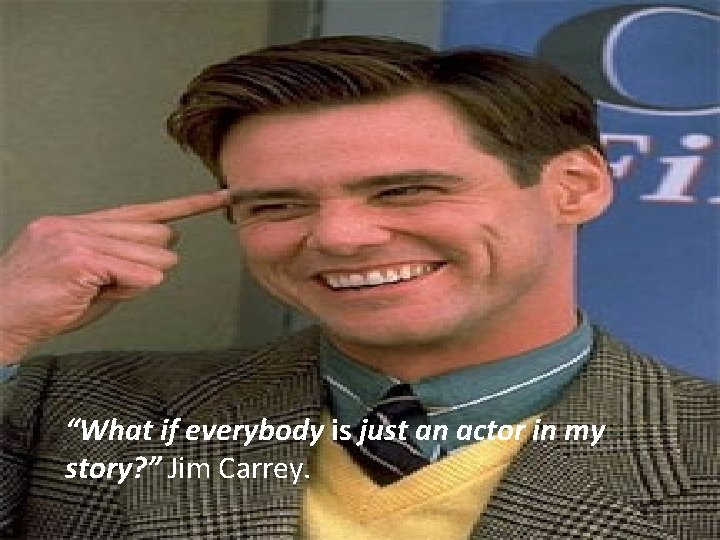 “What if everybody is just an actor in my story? ” Jim Carrey. “What if everybody is just an actor in my story? ” Jim Carrey.