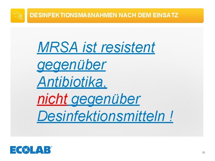 DESINFEKTIONSMAßNAHMEN NACH DEM EINSATZ MRSA ist resistent gegenüber Antibiotika, nicht gegenüber Desinfektionsmitteln ! 18