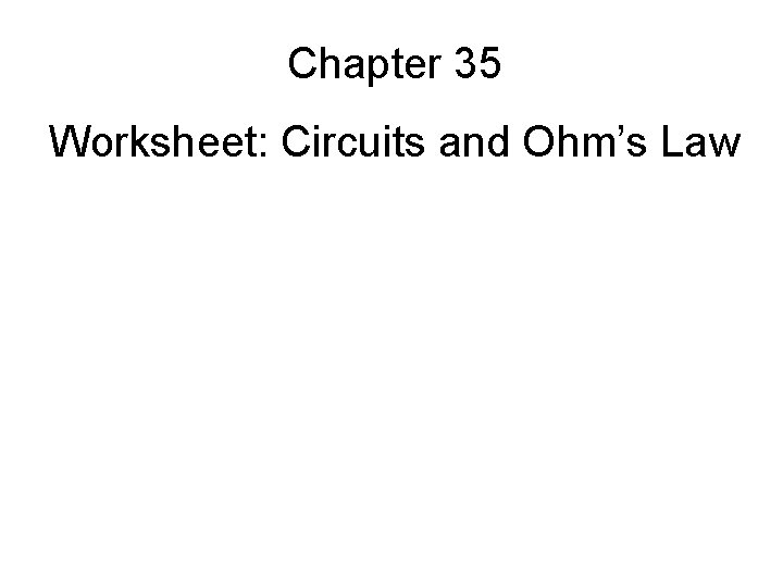 Chapter 35 Worksheet: Circuits and Ohm’s Law 