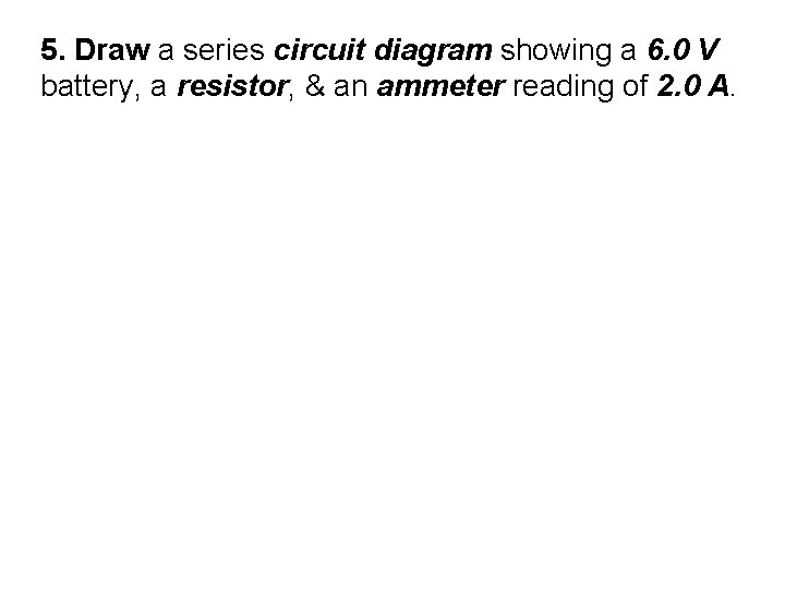 5. Draw a series circuit diagram showing a 6. 0 V battery, a resistor,