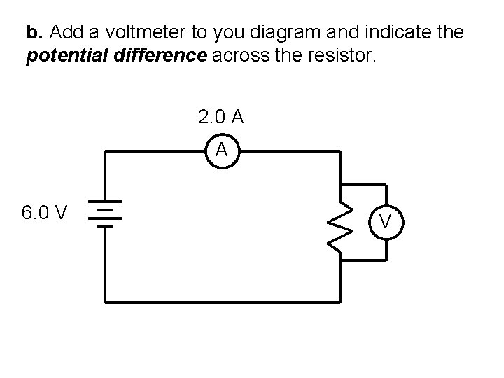 b. Add a voltmeter to you diagram and indicate the potential difference across the