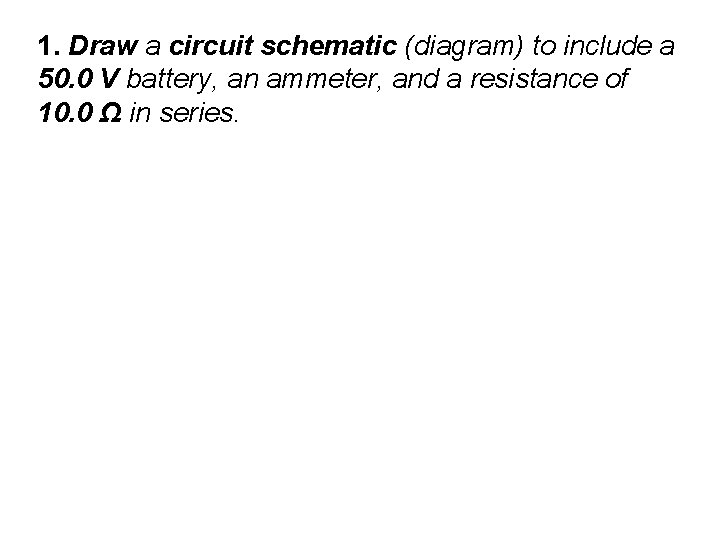 1. Draw a circuit schematic (diagram) to include a 50. 0 V battery, an