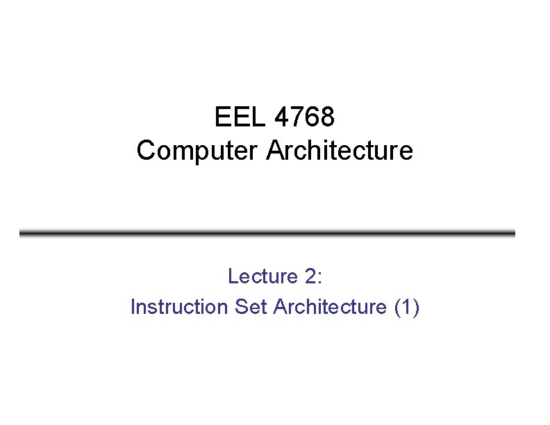EEL 4768 Computer Architecture Lecture 2: Instruction Set Architecture (1) 