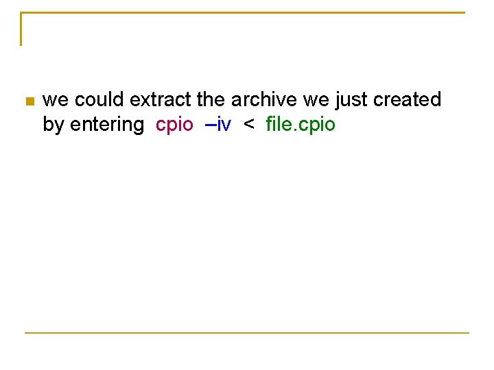  we could extract the archive we just created by entering cpio –iv <