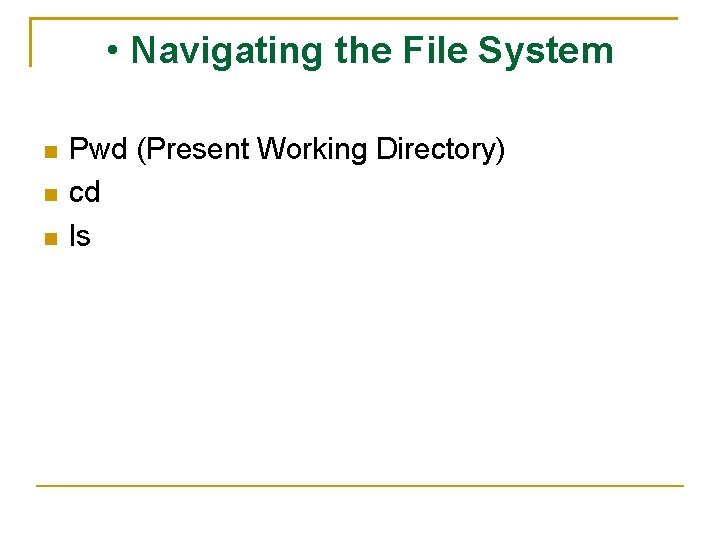  • Navigating the File System Pwd (Present Working Directory) cd ls 