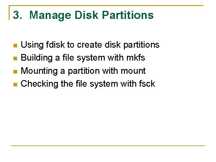 3. Manage Disk Partitions Using fdisk to create disk partitions Building a file system