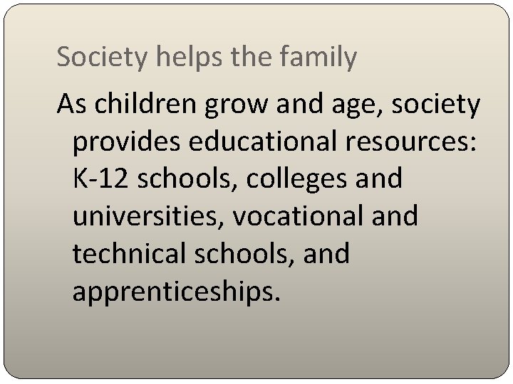 Society helps the family As children grow and age, society provides educational resources: K-12