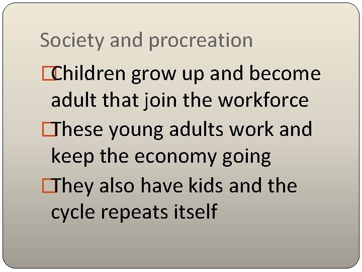 Society and procreation �Children grow up and become adult that join the workforce �These