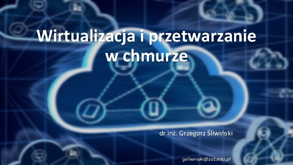 Wirtualizacja i przetwarzanie w chmurze dr inż. Grzegorz Śliwiński gsliwinski@zut. edu. pl 