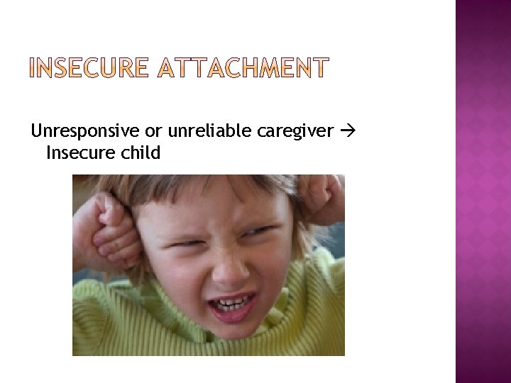 Unresponsive or unreliable caregiver Insecure child 