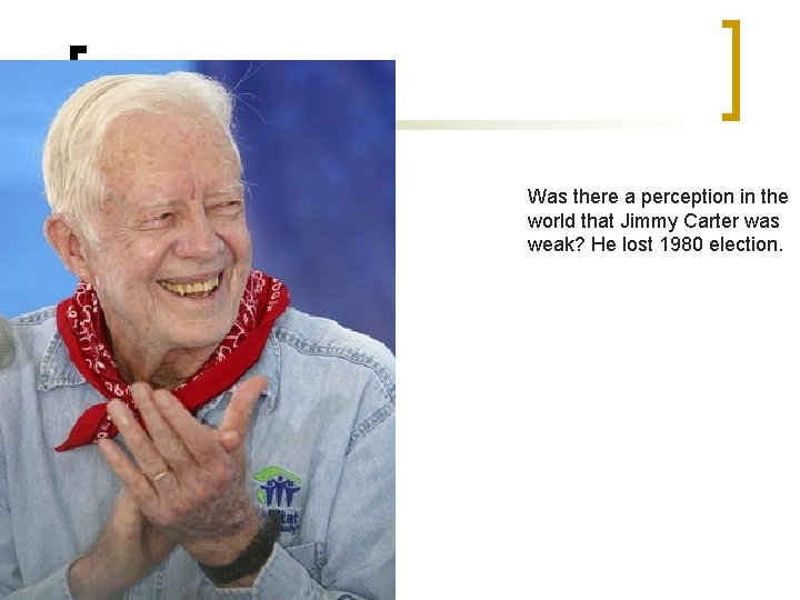 Was there a perception in the world that Jimmy Carter was weak? He lost