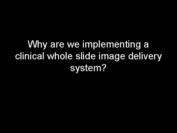 Why are we implementing a clinical whole slide image delivery system? 