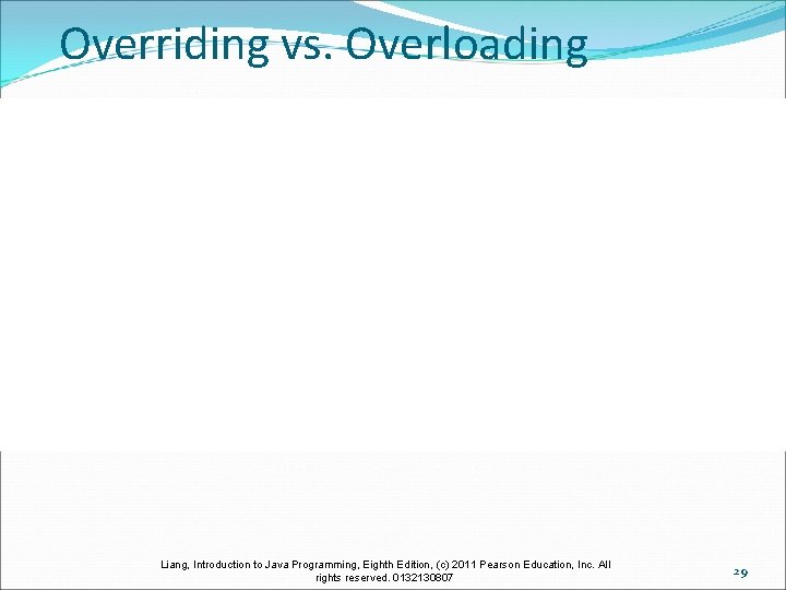 Overriding vs. Overloading Liang, Introduction to Java Programming, Eighth Edition, (c) 2011 Pearson Education,