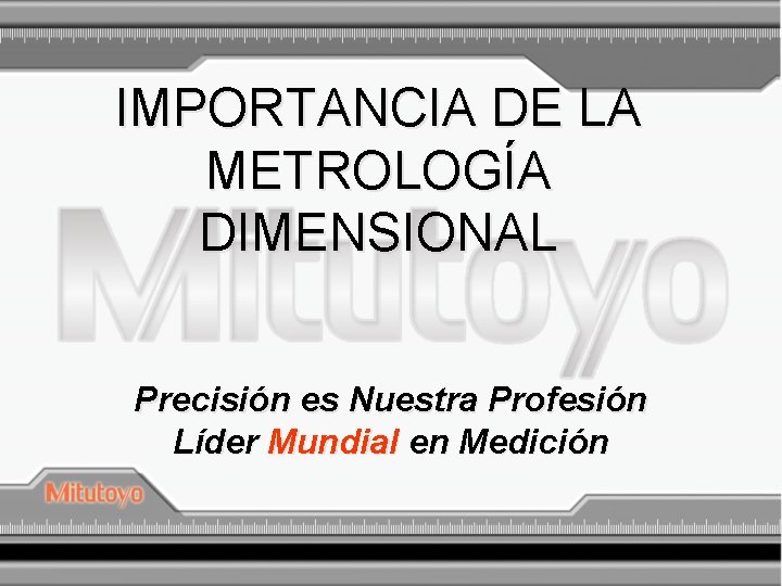 IMPORTANCIA DE LA METROLOGÍA DIMENSIONAL Precisión es Nuestra Profesión Líder Mundial en Medición 