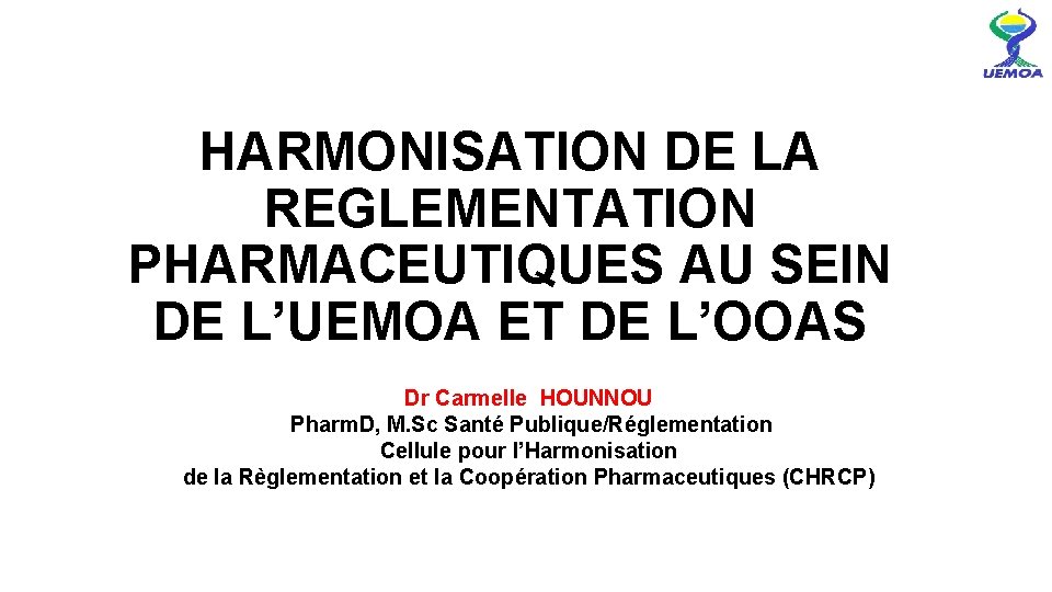 HARMONISATION DE LA REGLEMENTATION PHARMACEUTIQUES AU SEIN DE L’UEMOA ET DE L’OOAS Dr Carmelle