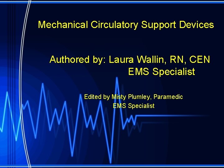 Mechanical Circulatory Support Devices Authored by: Laura Wallin, RN, CEN EMS Specialist Edited by