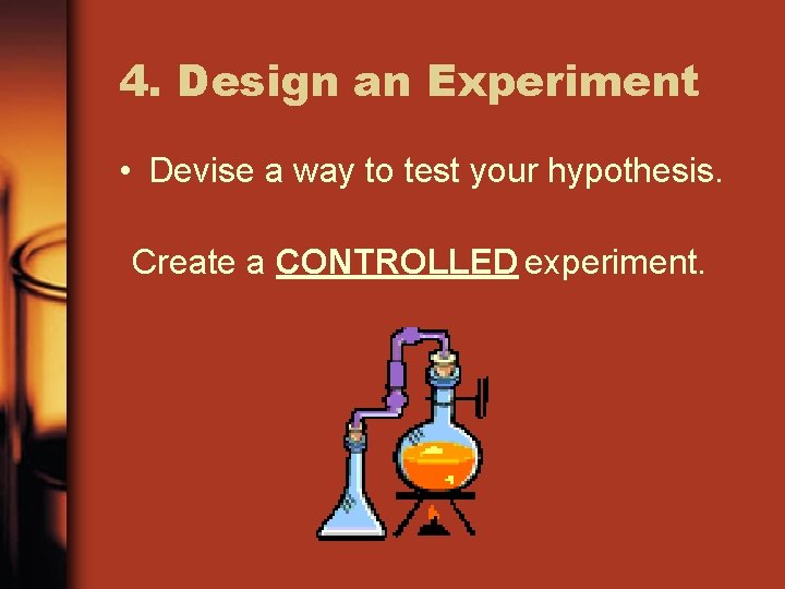 4. Design an Experiment • Devise a way to test your hypothesis. Create a