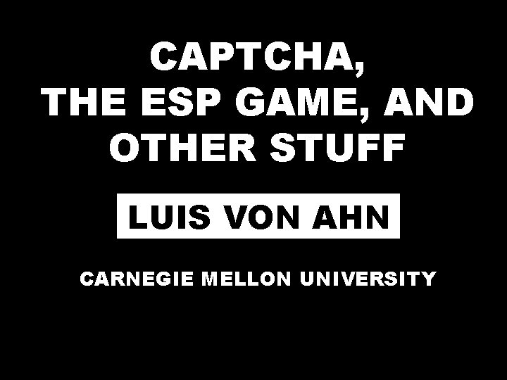 CAPTCHA, THE ESP GAME, AND OTHER STUFF LUIS VON AHN CARNEGIE MELLON UNIVERSITY 