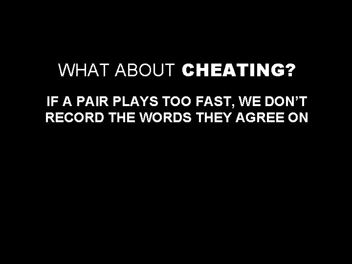 WHAT ABOUT CHEATING? IF A PAIR PLAYS TOO FAST, WE DON’T RECORD THE WORDS