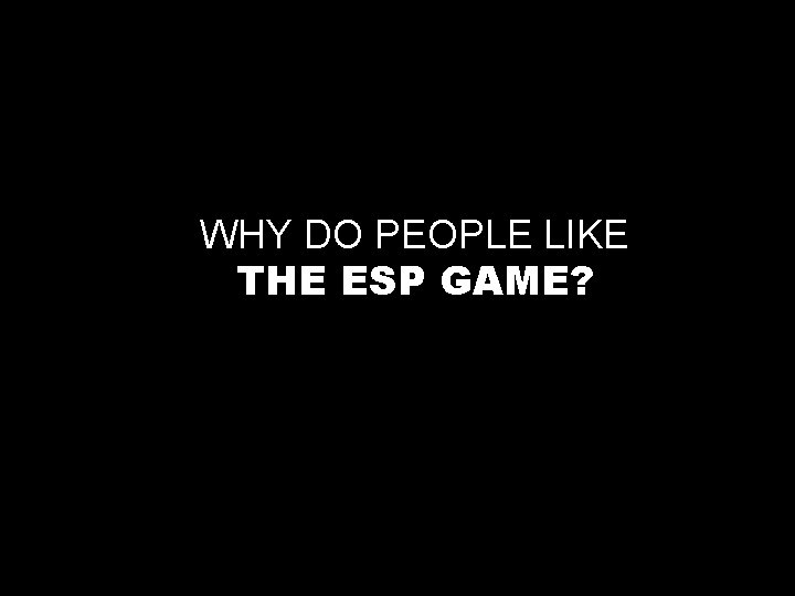 WHY DO PEOPLE LIKE THE ESP GAME? 