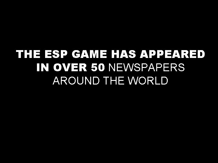 THE ESP GAME HAS APPEARED IN OVER 50 NEWSPAPERS AROUND THE WORLD 
