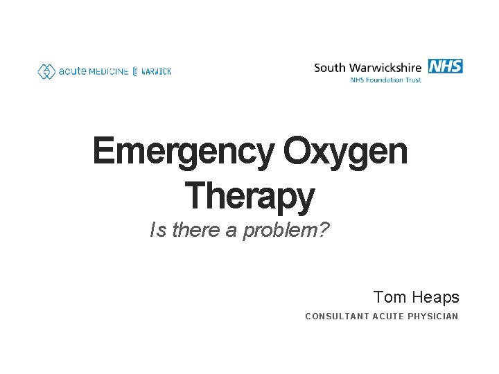 Emergency Oxygen Therapy Is there a problem? Tom Heaps CONSULTANT ACUTE PHYSICIAN 