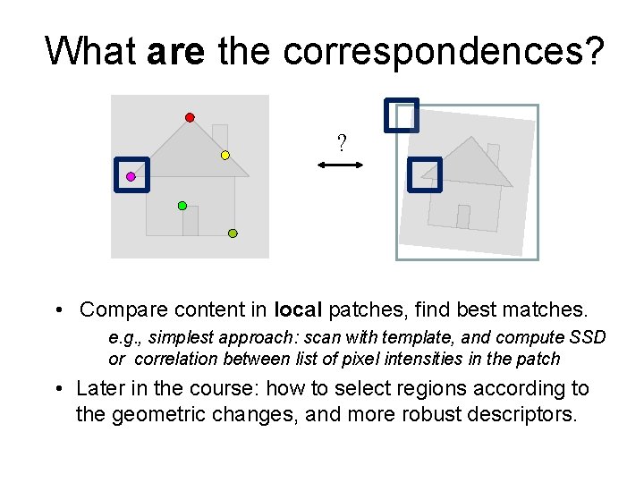 What are the correspondences? ? • Compare content in local patches, find best matches.
