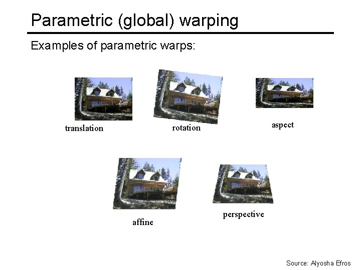 Parametric (global) warping Examples of parametric warps: aspect rotation translation affine perspective Source: Alyosha