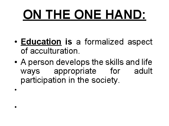 ON THE ONE HAND: • Education is a formalized aspect of acculturation. • A