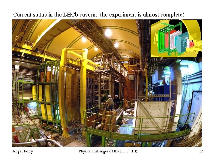 Current status in the LHCb cavern: the experiment is almost complete! Roger Forty Physics