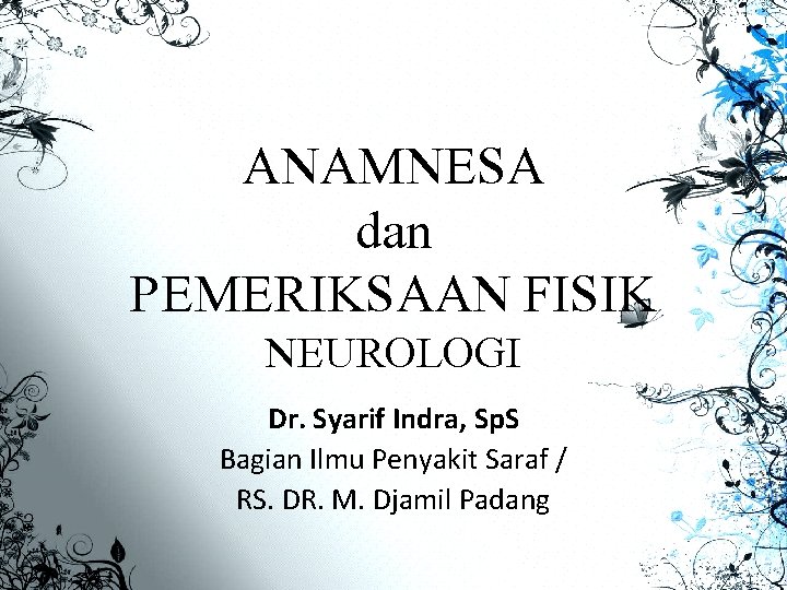 ANAMNESA dan PEMERIKSAAN FISIK NEUROLOGI Dr. Syarif Indra, Sp. S Bagian Ilmu Penyakit Saraf