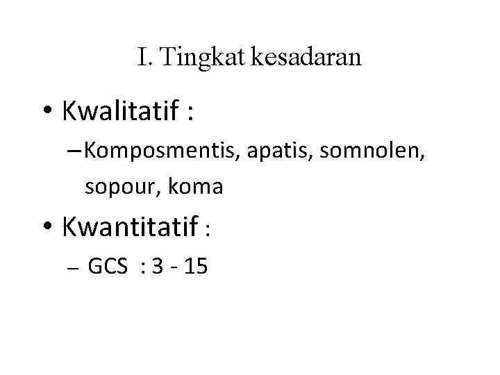 I. Tingkat kesadaran • Kwalitatif : – Komposmentis, apatis, somnolen, sopour, koma • Kwantitatif