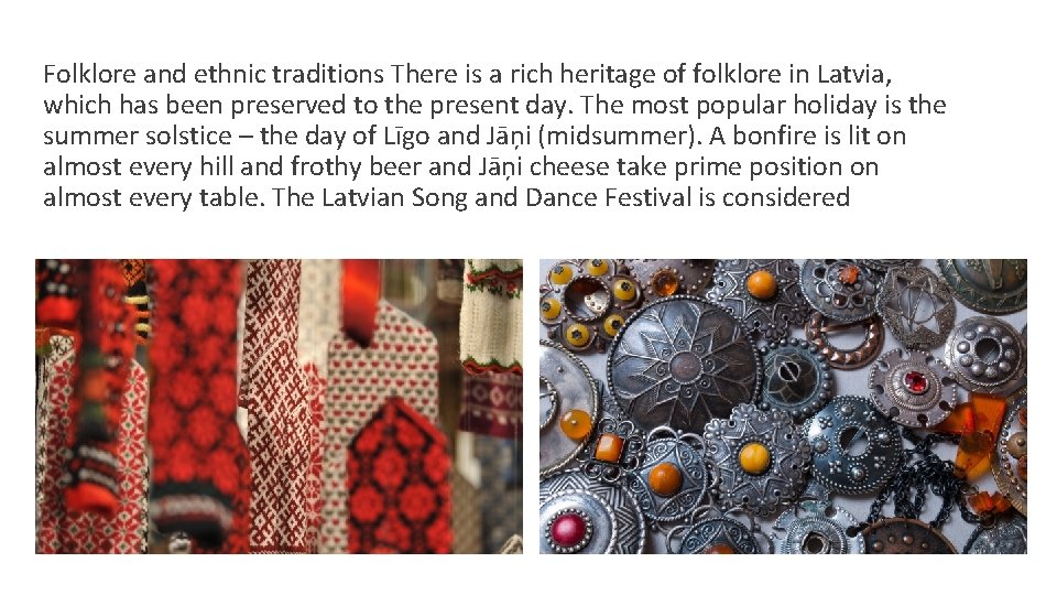 Folklore and ethnic traditions There is a rich heritage of folklore in Latvia, which Folklore and ethnic traditions There is a rich heritage of folklore in Latvia, which